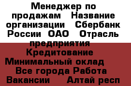 Менеджер по продажам › Название организации ­ Сбербанк России, ОАО › Отрасль предприятия ­ Кредитование › Минимальный оклад ­ 1 - Все города Работа » Вакансии   . Алтай респ.